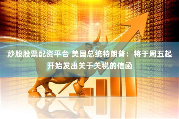 炒股股票配资平台 美国总统特朗普：将于周五起开始发出关于关税的信函