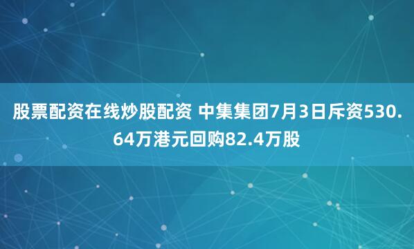 股票配资在线炒股配资 中集集团7月3日斥资530.64万港元回购82.4万股