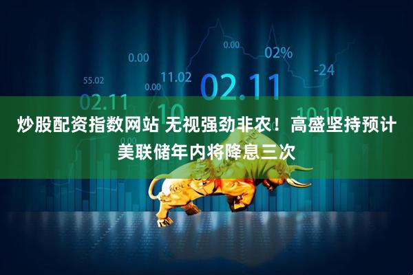 炒股配资指数网站 无视强劲非农！高盛坚持预计美联储年内将降息三次