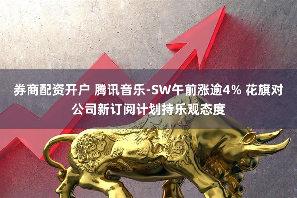 券商配资开户 腾讯音乐-SW午前涨逾4% 花旗对公司新订阅计划持乐观态度