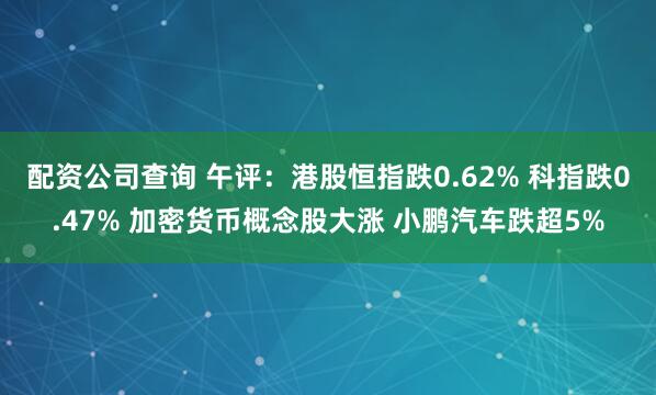 配资公司查询 午评：港股恒指跌0.62% 科指跌0.47% 加密货币概念股大涨 小鹏汽车跌超5%