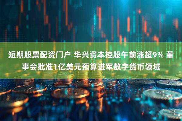 短期股票配资门户 华兴资本控股午前涨超9% 董事会批准1亿美元预算进军数字货币领域