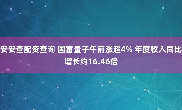 安安查配资查询 国富量子午前涨超4% 年度收入同比增长约16.46倍