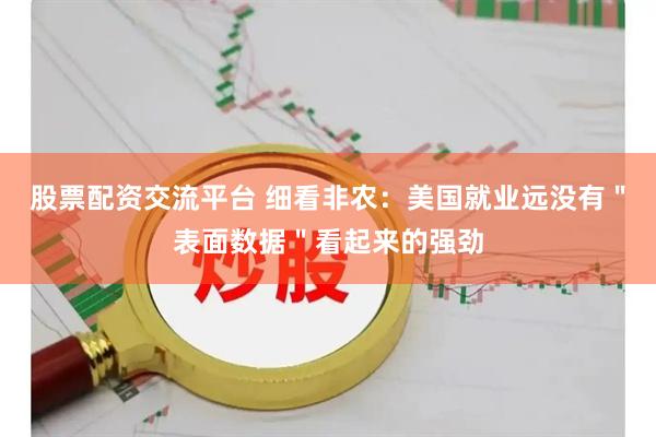 股票配资交流平台 细看非农：美国就业远没有＂表面数据＂看起来的强劲