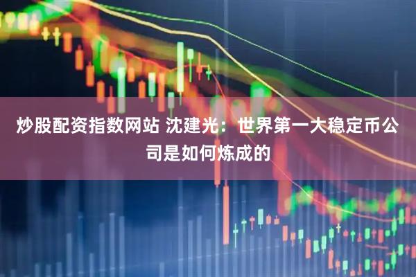 炒股配资指数网站 沈建光：世界第一大稳定币公司是如何炼成的