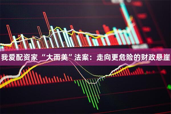 我爱配资家 “大而美”法案：走向更危险的财政悬崖