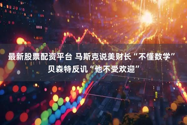 最新股票配资平台 马斯克说美财长“不懂数学” 贝森特反讥“他不受欢迎”