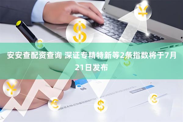 安安查配资查询 深证专精特新等2条指数将于7月21日发布