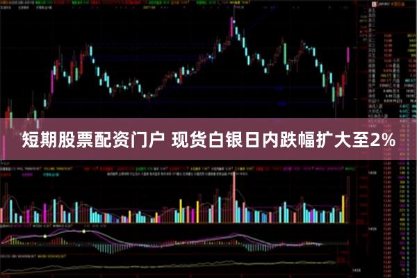短期股票配资门户 现货白银日内跌幅扩大至2%