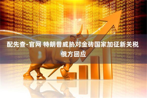 配先查-官网 特朗普威胁对金砖国家加征新关税 俄方回应