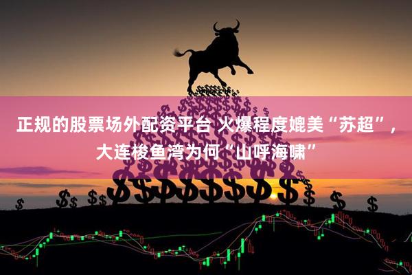 正规的股票场外配资平台 火爆程度媲美“苏超”，大连梭鱼湾为何“山呼海啸”