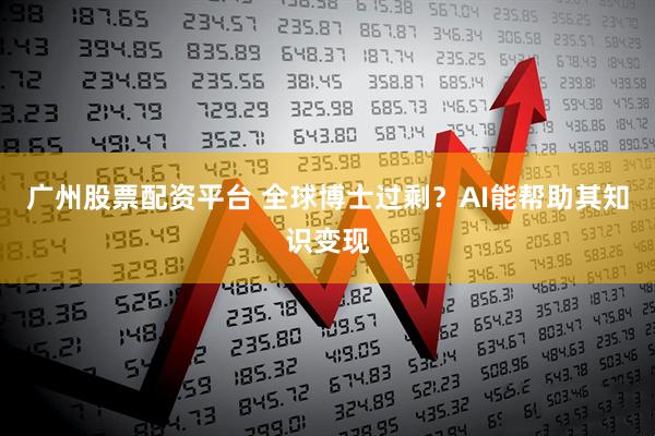 广州股票配资平台 全球博士过剩？AI能帮助其知识变现