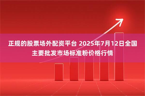 正规的股票场外配资平台 2025年7月12日全国主要批发市场标准粉价格行情