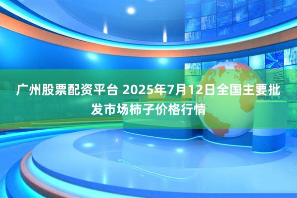 广州股票配资平台 2025年7月12日全国主要批发市场柿子价格行情