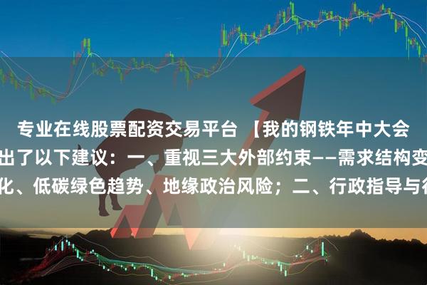 专业在线股票配资交易平台 【我的钢铁年中大会】俞建拖对钢铁行业提出了以下建议：一、重视三大外部约束——需求结构变化、低碳绿色趋势、地缘政治风险；二、行政指导与行业自律并行推动产能管理