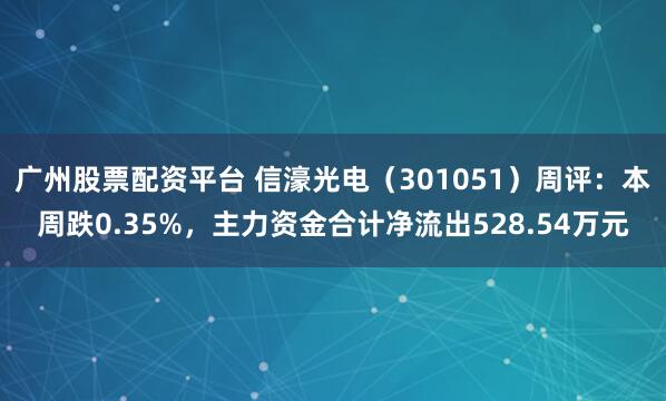 广州股票配资平台 信濠光电（301051）周评：本周跌0.35%，主力资金合计净流出528.54万元