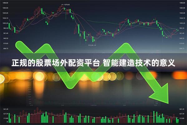 正规的股票场外配资平台 智能建造技术的意义