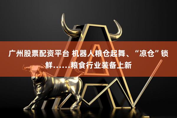 广州股票配资平台 机器人粮仓起舞、“凉仓”锁鲜……粮食行业装备上新
