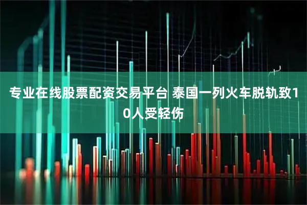 专业在线股票配资交易平台 泰国一列火车脱轨致10人受轻伤