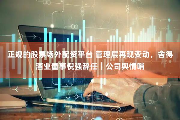 正规的股票场外配资平台 管理层再现变动,舍得酒业董事倪强辞任|公司舆情哨