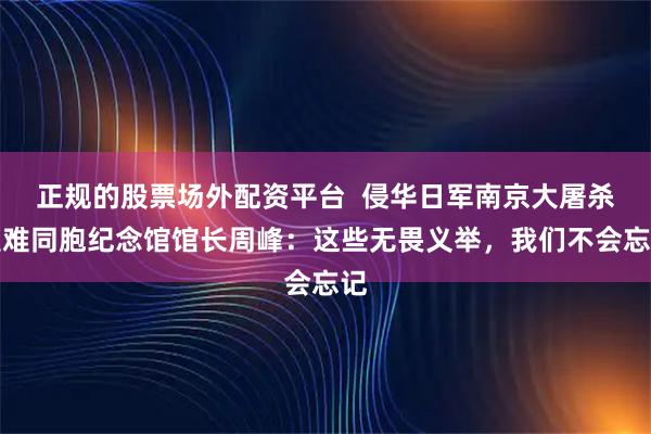 正规的股票场外配资平台  侵华日军南京大屠杀遇难同胞纪念馆馆长周峰：这些无畏义举，我们不会忘记