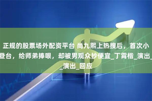正规的股票场外配资平台 尚九熙上热搜后，首次小剧场登台，给师弟捧哏，却被男观众抄便宜_丁霄楷_演出_回应