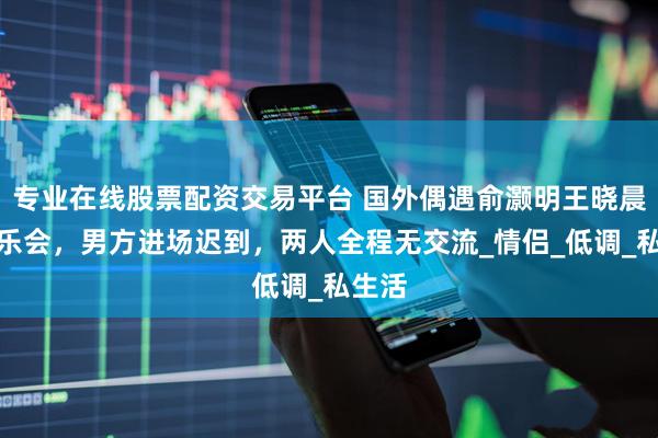 专业在线股票配资交易平台 国外偶遇俞灏明王晓晨听音乐会，男方进场迟到，两人全程无交流_情侣_低调_私生活