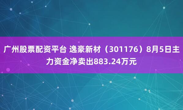 广州股票配资平台 逸豪新材（301176）8月5日主力资金净卖出883.24万元
