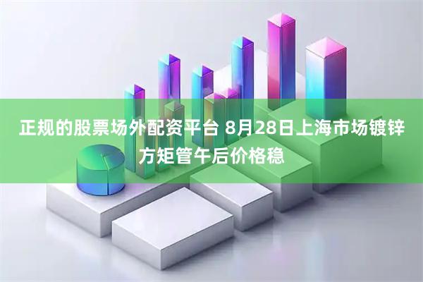 正规的股票场外配资平台 8月28日上海市场镀锌方矩管午后价格稳