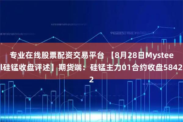 专业在线股票配资交易平台 【8月28日Mysteel硅锰收盘评述】期货端：硅锰主力01合约收盘5842