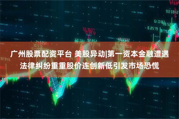 广州股票配资平台 美股异动|第一资本金融遭遇法律纠纷重重股价连创新低引发市场恐慌