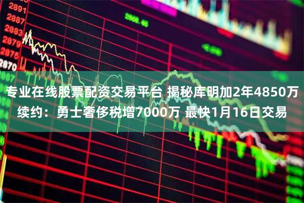 专业在线股票配资交易平台 揭秘库明加2年4850万续约：勇士奢侈税增7000万 最快1月16日交易