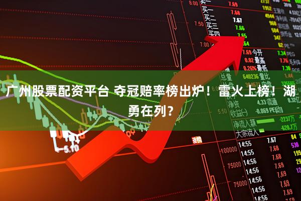 广州股票配资平台 夺冠赔率榜出炉！雷火上榜！湖勇在列？