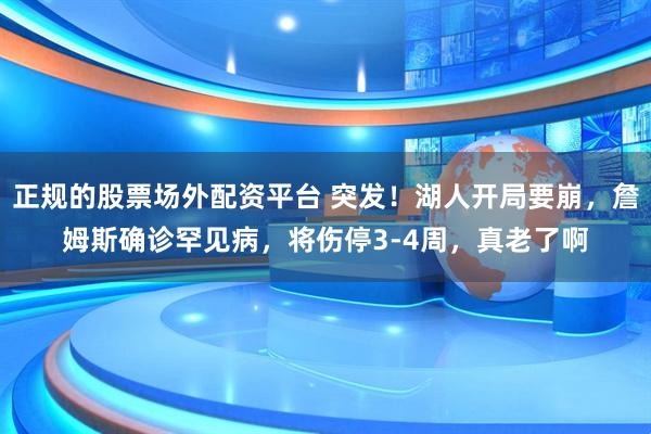 正规的股票场外配资平台 突发！湖人开局要崩，詹姆斯确诊罕见病，将伤停3-4周，真老了啊