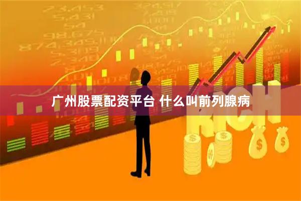 广州股票配资平台 什么叫前列腺病