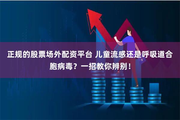 正规的股票场外配资平台 儿童流感还是呼吸道合胞病毒？一招教你辨别！