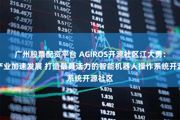 广州股票配资平台 AGIROS开源社区江大勇：同步产业加速发展 打造最具活力的智能机器人操作系统开源社区