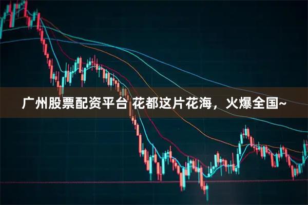 广州股票配资平台 花都这片花海，火爆全国~