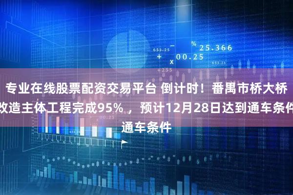 专业在线股票配资交易平台 倒计时！番禺市桥大桥改造主体工程完成95% ，预计12月28日达到通车条件