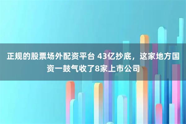 正规的股票场外配资平台 43亿抄底,这家地方国资一鼓气收了8家上市公司