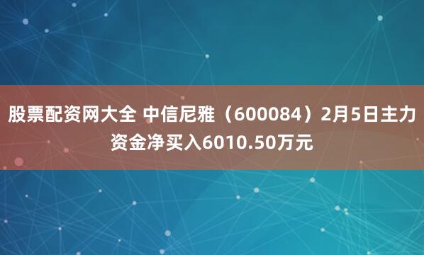 股票配资网大全 中信尼雅(600084)2月5日主力资金净买入6010.50万元