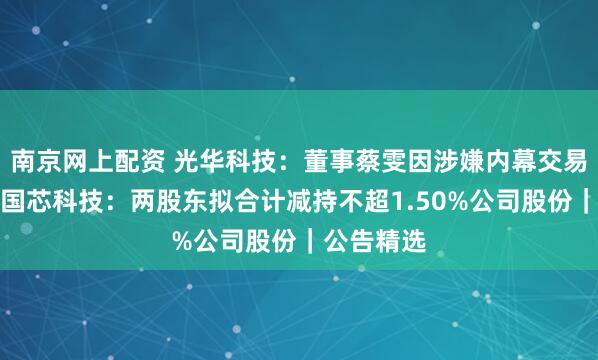 南京网上配资 光华科技:董事蔡雯因涉嫌内幕交易被立案;国芯科技:两股东拟合计减持不超1.50%公司股份|公告精选