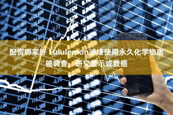 配资哪家好 Lululemon涉嫌使用永久化学物质被调查，研究显示或致癌