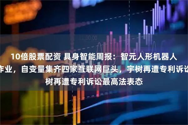 10倍股票配资 具身智能周报：智元人形机器人常态化进厂作业，自变量集齐四家互联网巨头，宇树再遭专利诉讼最高法表态