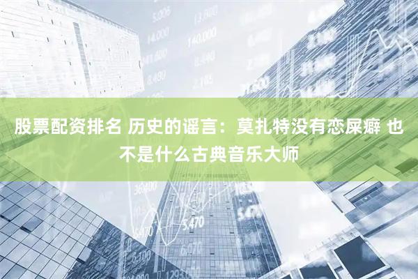 股票配资排名 历史的谣言：莫扎特没有恋屎癖 也不是什么古典音乐大师