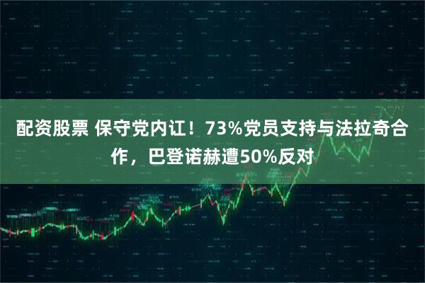 配资股票 保守党内讧！73%党员支持与法拉奇合作，巴登诺赫遭50%反对