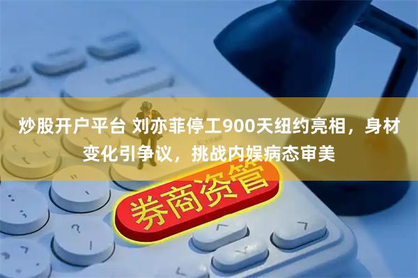 炒股开户平台 刘亦菲停工900天纽约亮相，身材变化引争议，挑战内娱病态审美
