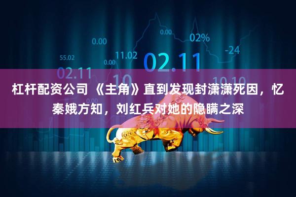杠杆配资公司 《主角》直到发现封潇潇死因,忆秦娥方知,刘红兵对她的隐瞒之深