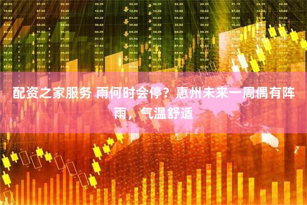配资之家服务 雨何时会停？惠州未来一周偶有阵雨，气温舒适