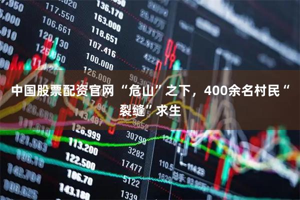 中国股票配资官网 “危山”之下，400余名村民“裂缝”求生